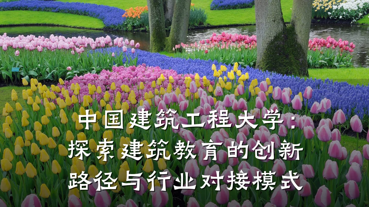 中国建筑工程大学：探索建筑教育的创新路径与行业对接模式
