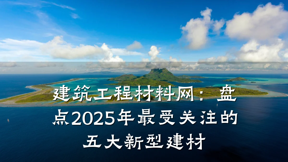 建筑工程材料网:盘点2025年最受关注的五大新型建材