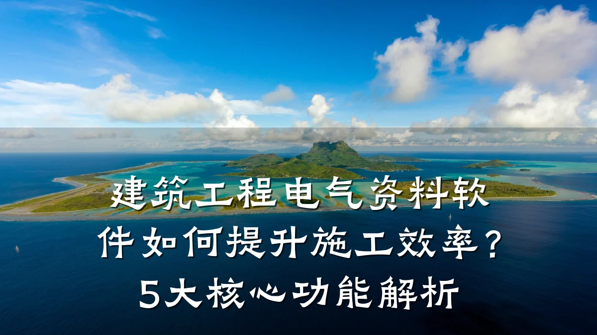 建筑工程电气资料软件如何提升施工效率？5大核心功能解析
