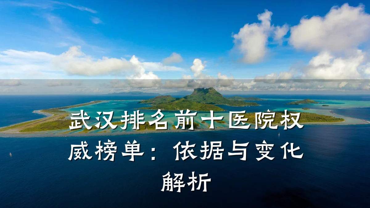 武汉排名前十医院权威榜单：依据与变化解析