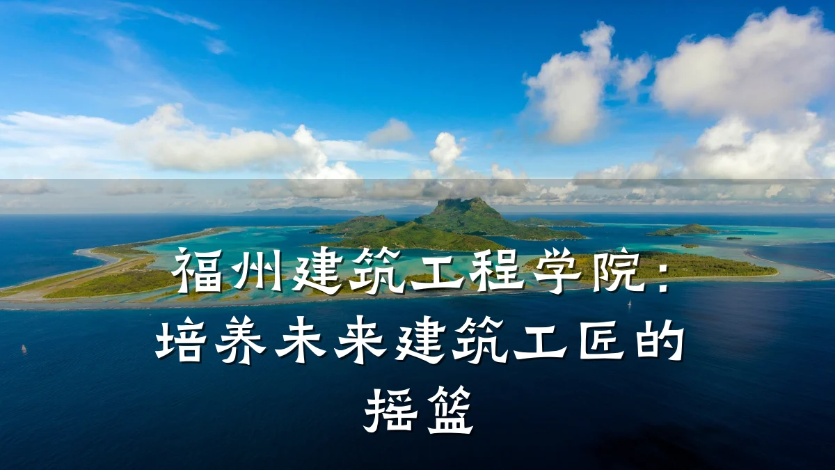福州建筑工程学院：培养未来建筑工匠的摇篮