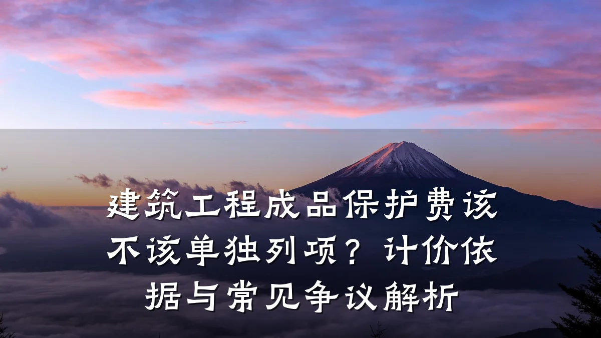 建筑工程成品保护费该不该单独列项？计价依据与常见争议解析
