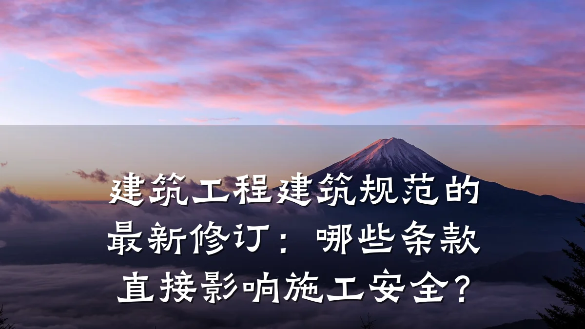 建筑工程建筑规范的最新修订:哪些条款直接影响施工安全?
