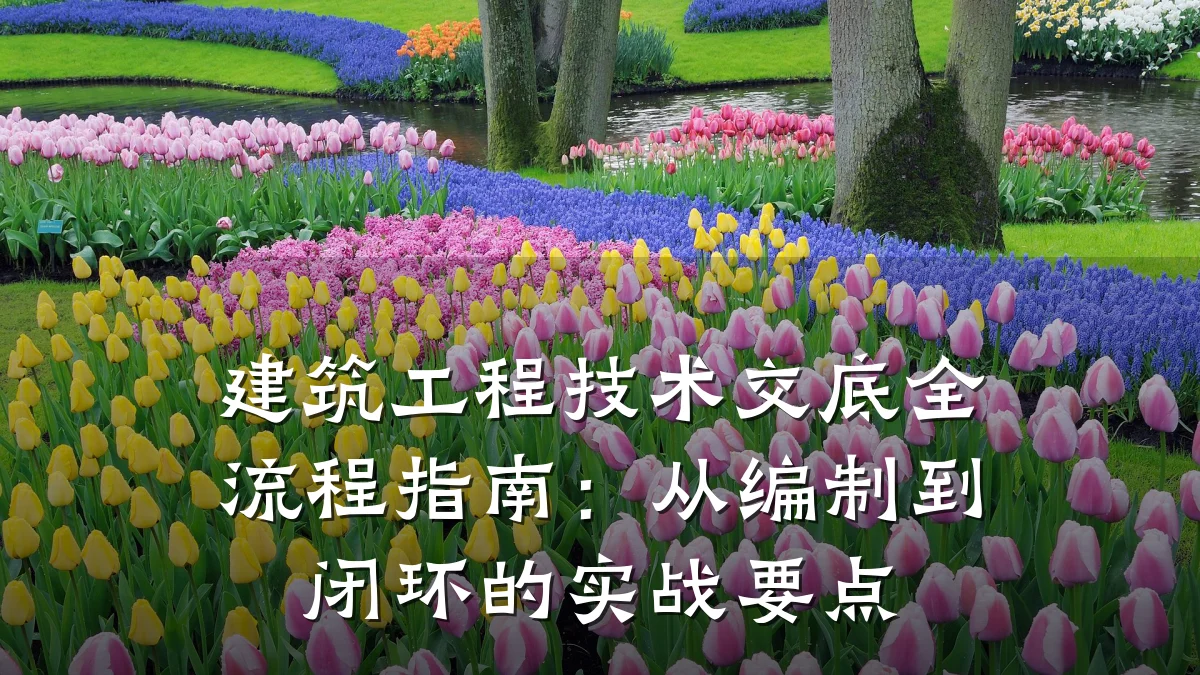 建筑工程技术交底全流程指南：从编制到闭环的实战要点