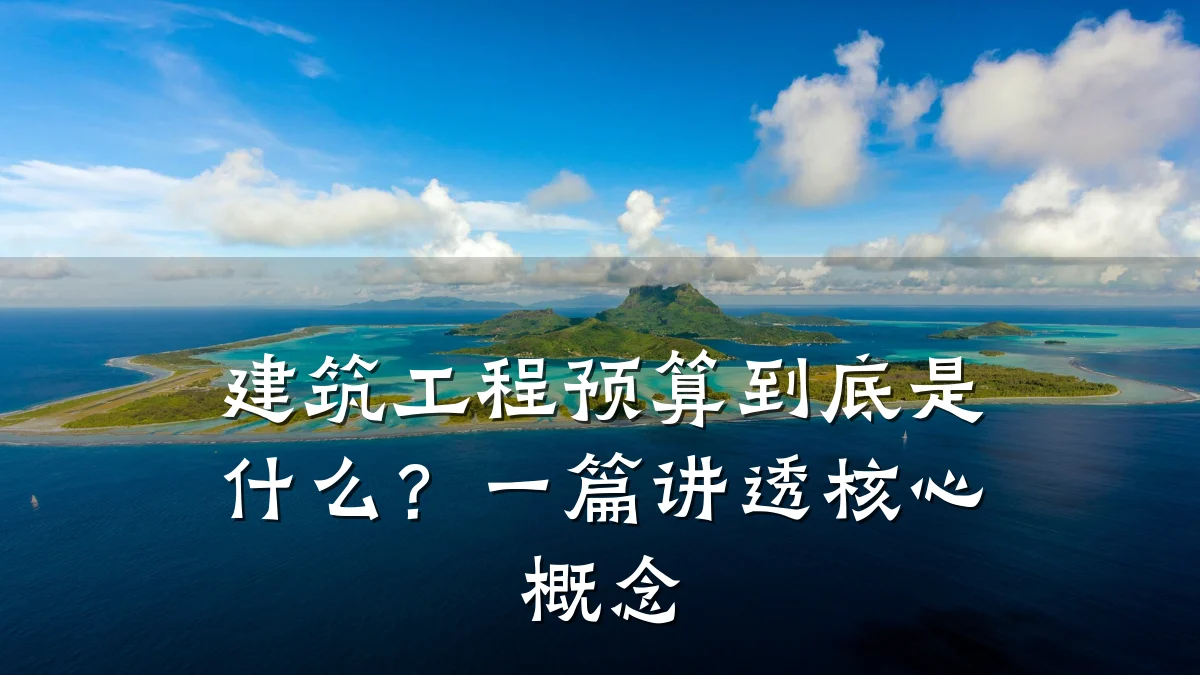 建筑工程预算到底是什么?一篇讲透核心概念