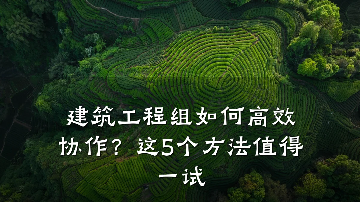 建筑工程组如何高效协作？这5个方法值得一试