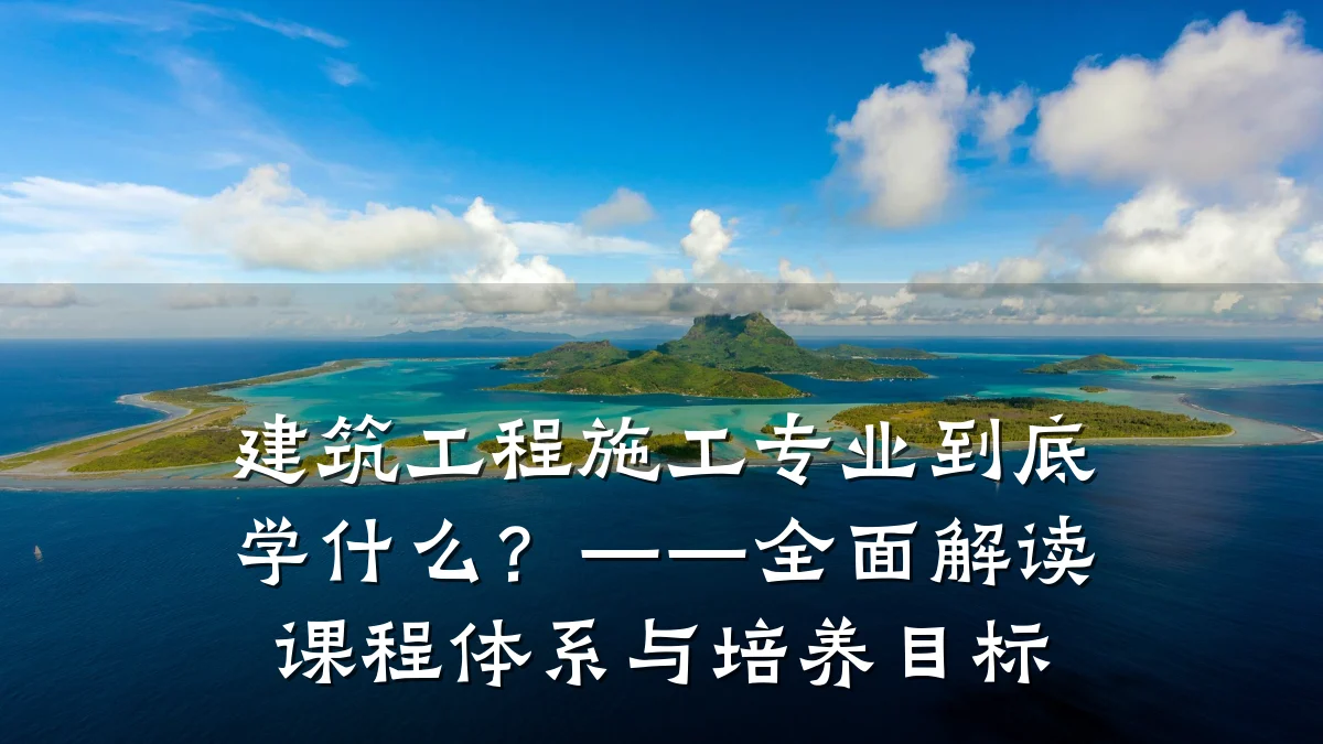 建筑工程施工专业到底学什么?——全面解读课程体系与培养目标