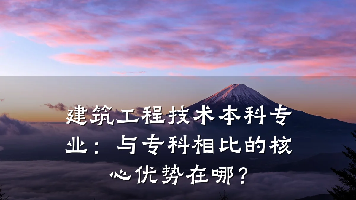 建筑工程技术本科专业:与专科相比的核心优势在哪?